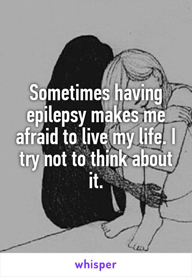 Sometimes having epilepsy makes me afraid to live my life. I try not to think about it.