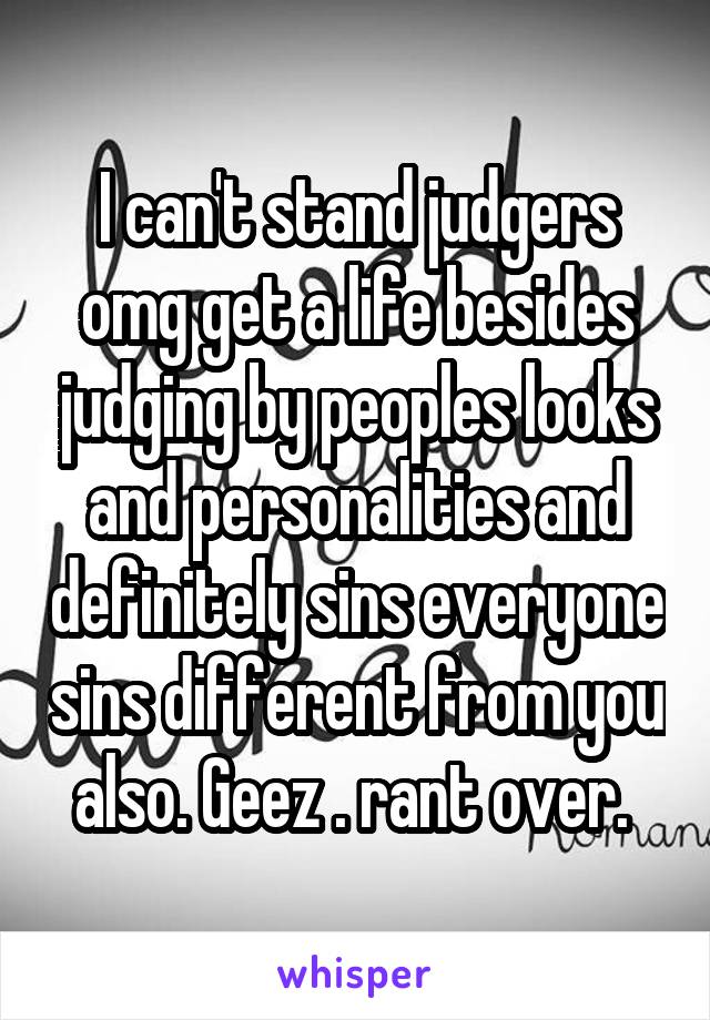 I can't stand judgers omg get a life besides judging by peoples looks and personalities and definitely sins everyone sins different from you also. Geez . rant over. 