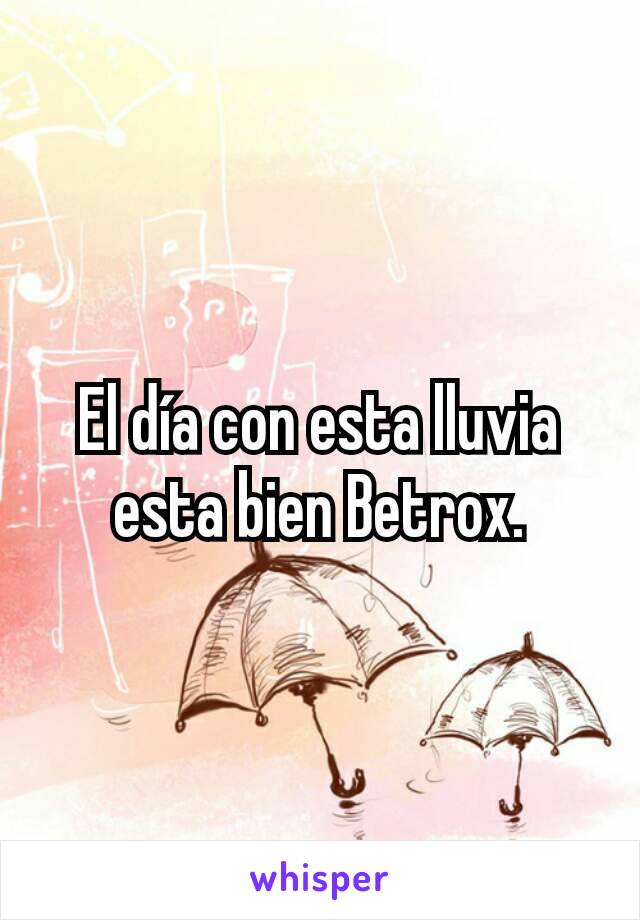 El día con esta lluvia esta bien Betrox.