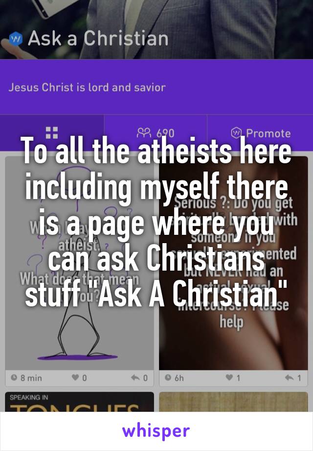 To all the atheists here including myself there is a page where you can ask Christians stuff "Ask A Christian"