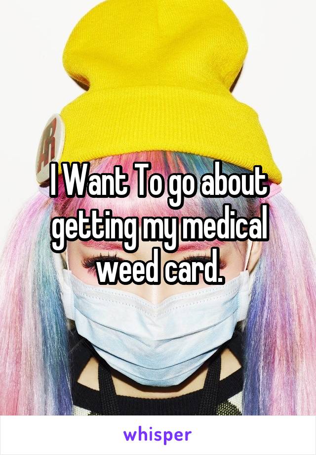 I Want To go about getting my medical weed card.