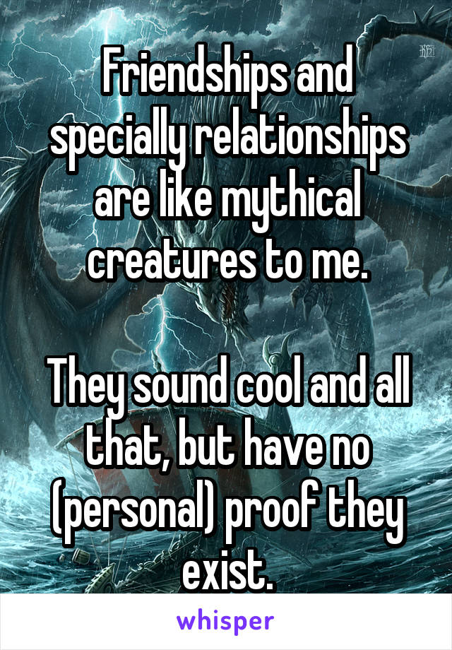 Friendships and specially relationships are like mythical creatures to me.

They sound cool and all that, but have no (personal) proof they exist.