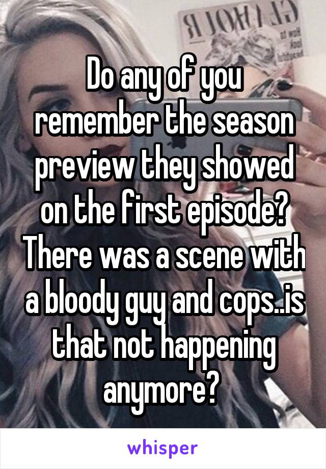 Do any of you remember the season preview they showed on the first episode? There was a scene with a bloody guy and cops..is that not happening anymore? 