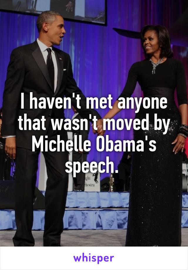 I haven't met anyone that wasn't moved by Michelle Obama's speech. 