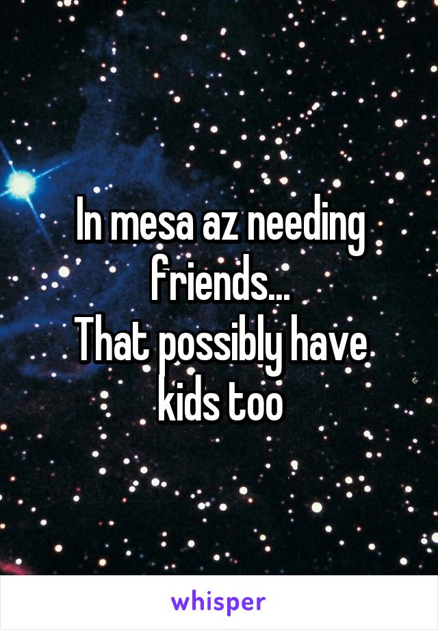 In mesa az needing friends...
That possibly have kids too