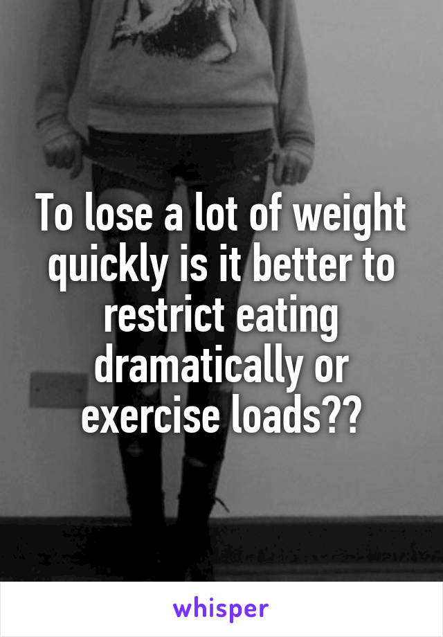 To lose a lot of weight quickly is it better to restrict eating dramatically or exercise loads??