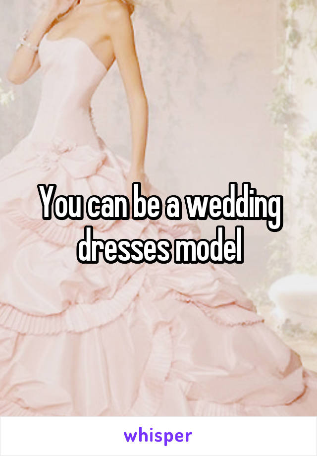 You can be a wedding dresses model