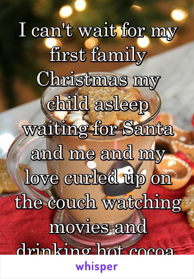 I can't wait for my first family Christmas my child asleep waiting for Santa and me and my love curled up on the couch watching movies and drinking hot cocoa 