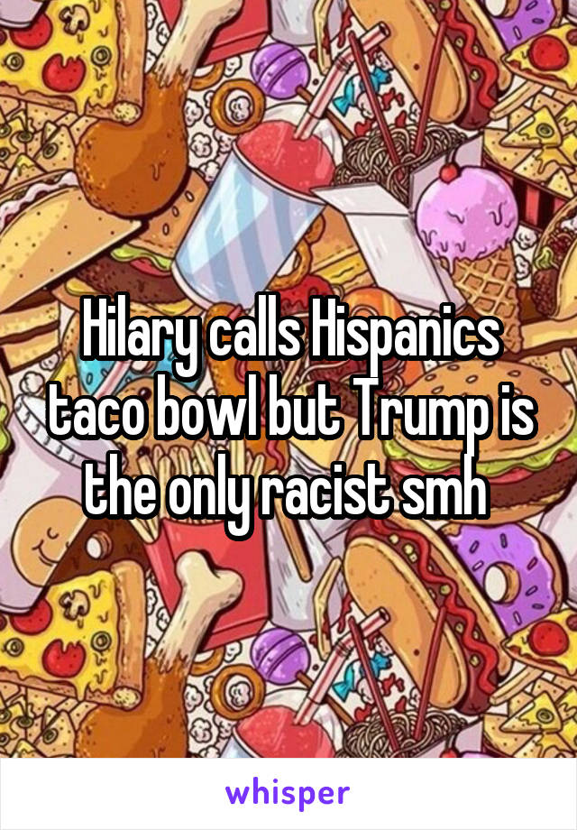 Hilary calls Hispanics taco bowl but Trump is the only racist smh 