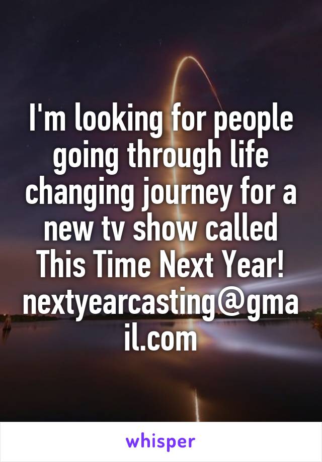 I'm looking for people going through life changing journey for a new tv show called This Time Next Year! nextyearcasting@gmail.com