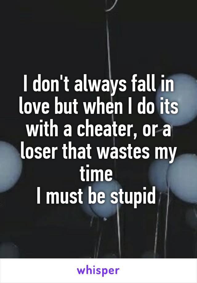 I don't always fall in love but when I do its with a cheater, or a loser that wastes my time 
I must be stupid 