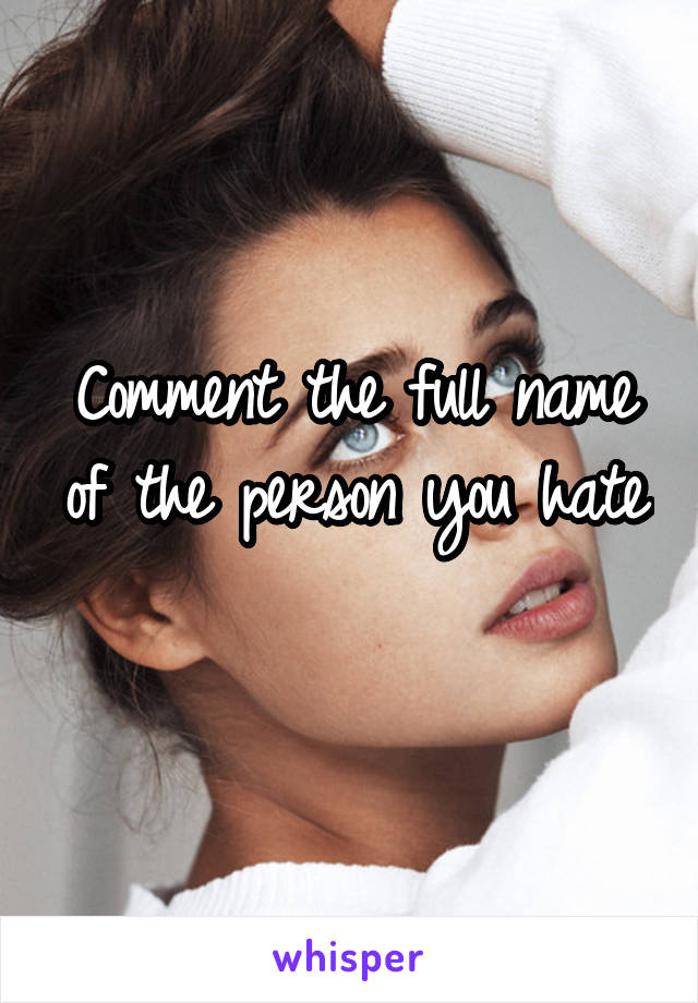 Comment the full name of the person you hate
