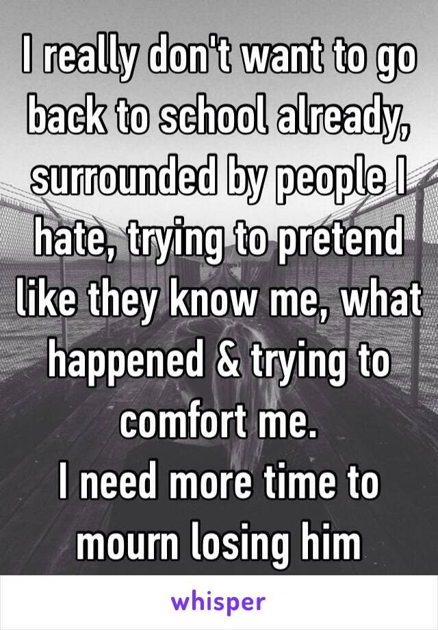 I really don't want to go back to school already, surrounded by people I hate, trying to pretend like they know me, what happened & trying to comfort me. 
I need more time to mourn losing him
😣😖💙