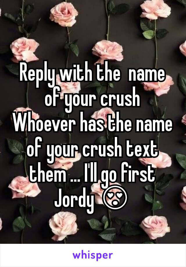 Reply with the  name of your crush
Whoever has the name of your crush text them ... I'll go first
Jordy 😍