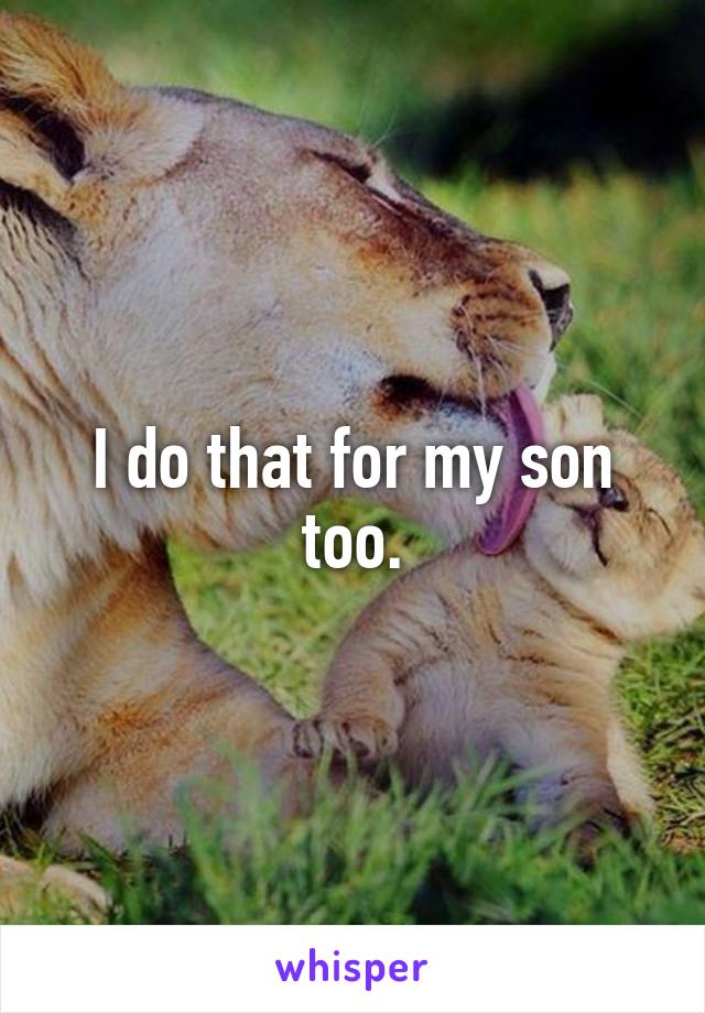 I do that for my son too.