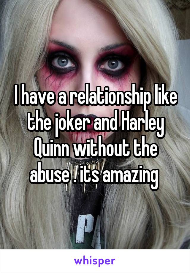 I have a relationship like the joker and Harley Quinn without the abuse . its amazing 