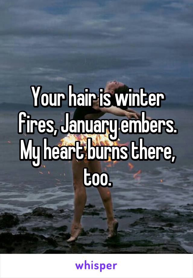 Your hair is winter fires, January embers. My heart burns there, too.