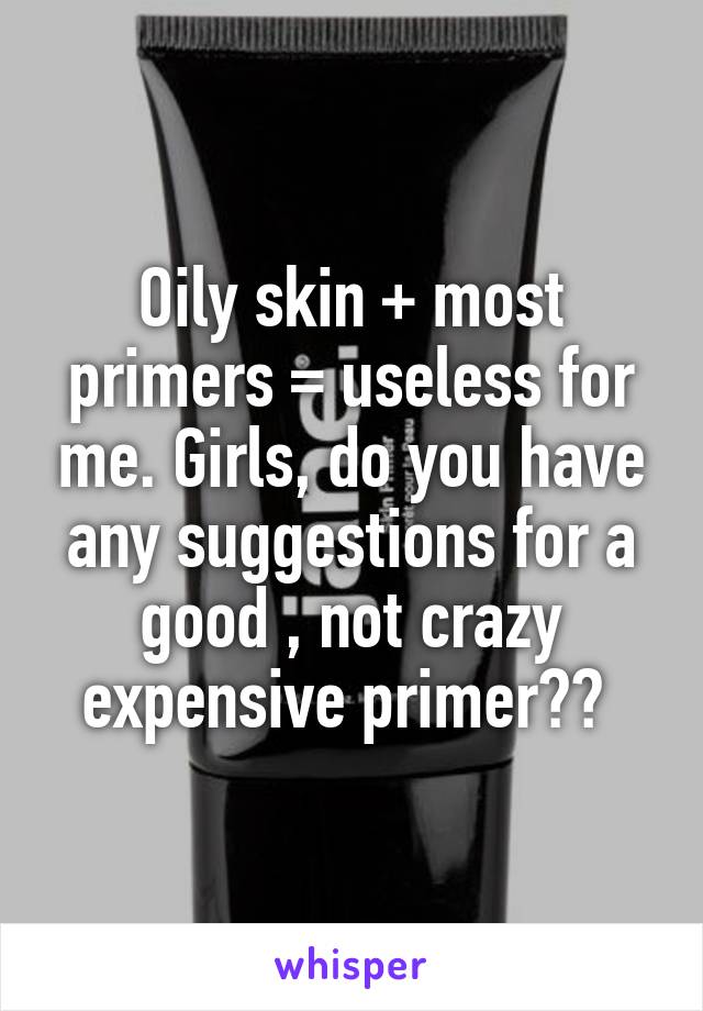 Oily skin + most primers = useless for me. Girls, do you have any suggestions for a good , not crazy expensive primer?? 