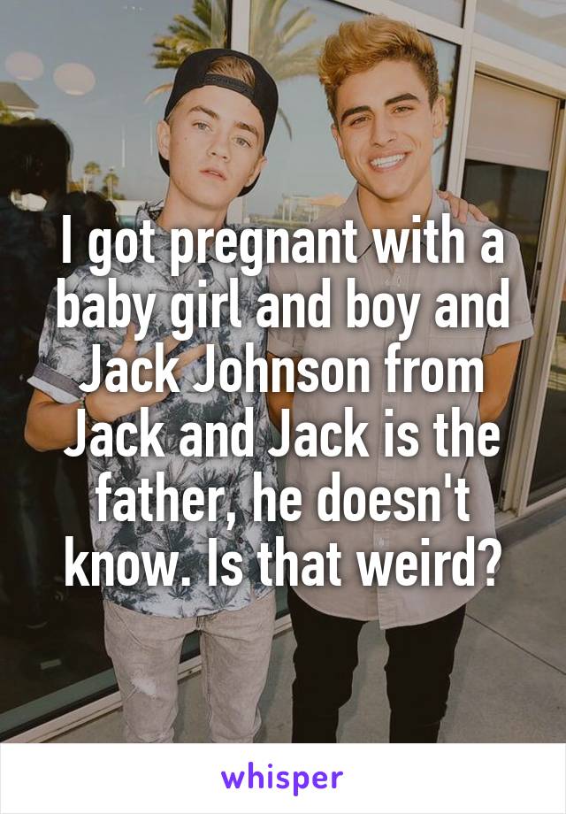 I got pregnant with a baby girl and boy and Jack Johnson from Jack and Jack is the father, he doesn't know. Is that weird?