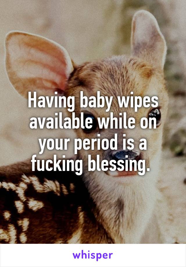 Having baby wipes available while on your period is a fucking blessing. 