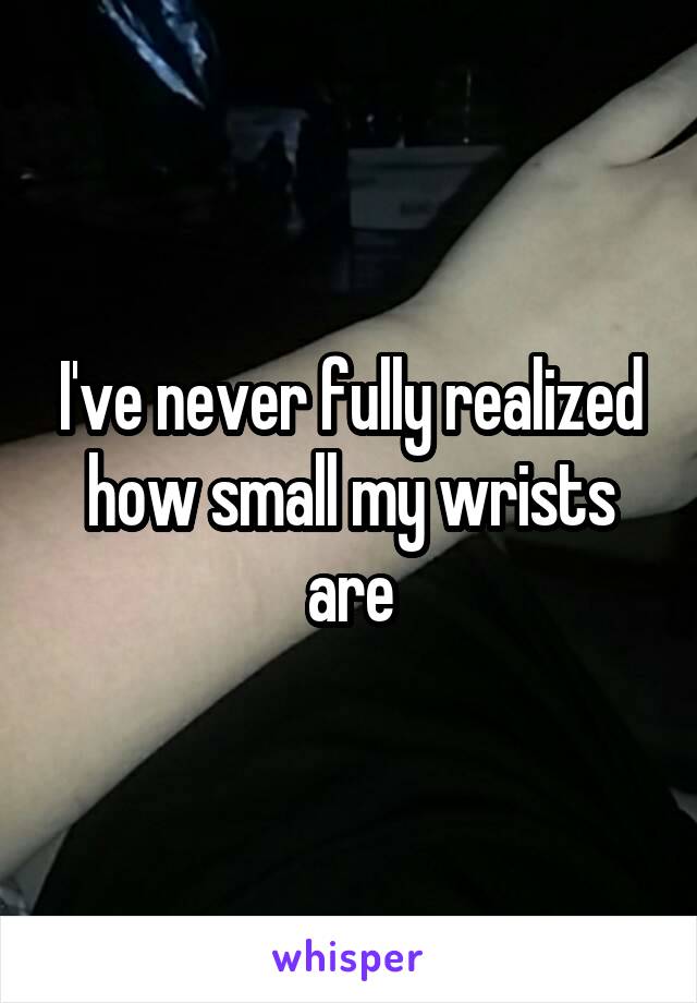 I've never fully realized how small my wrists are