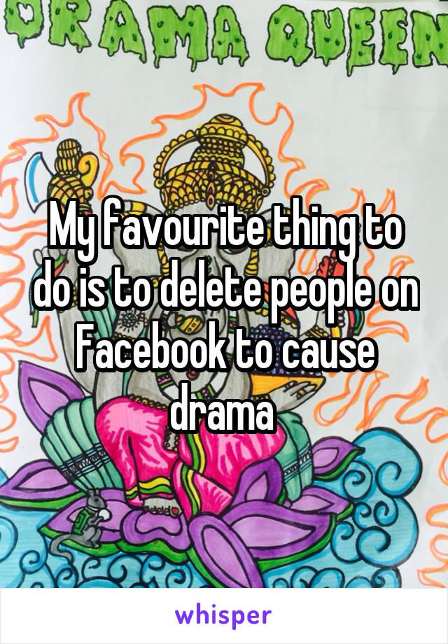 My favourite thing to do is to delete people on Facebook to cause drama 