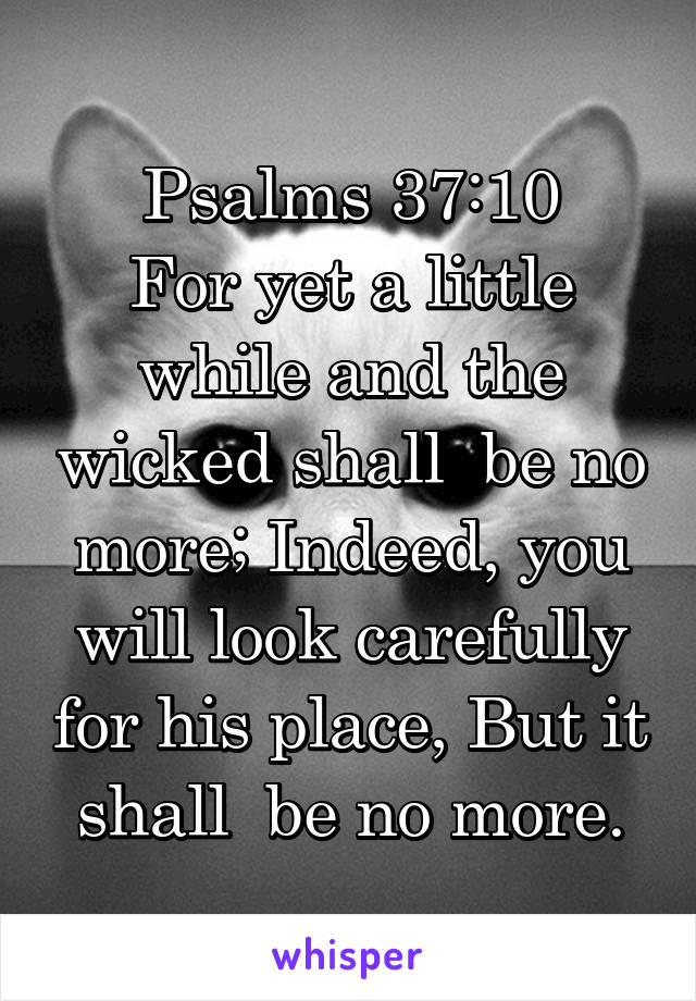 Psalms 37:10
For yet a little while and the wicked shall  be no more; Indeed, you will look carefully for his place, But it shall  be no more.