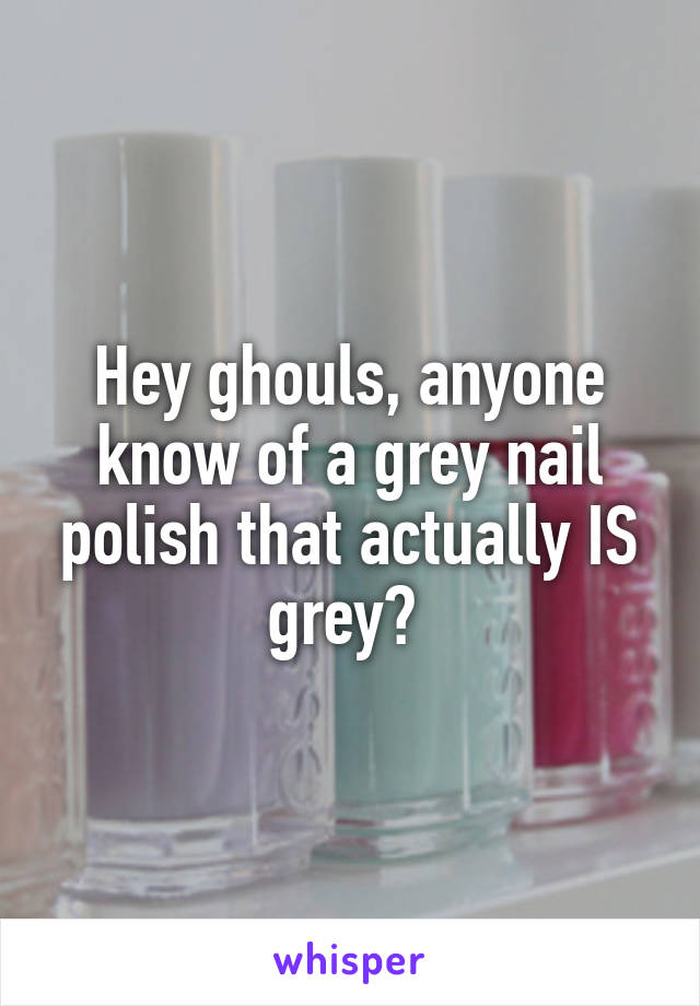 Hey ghouls, anyone know of a grey nail polish that actually IS grey? 