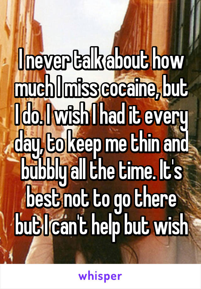 I never talk about how much I miss cocaine, but I do. I wish I had it every day, to keep me thin and bubbly all the time. It's best not to go there but I can't help but wish