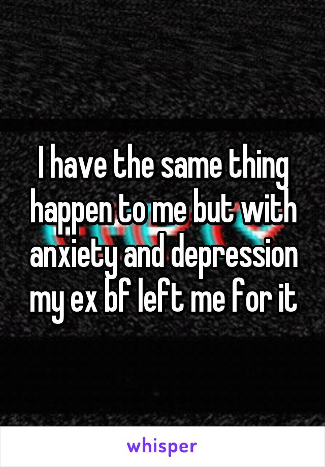 I have the same thing happen to me but with anxiety and depression my ex bf left me for it