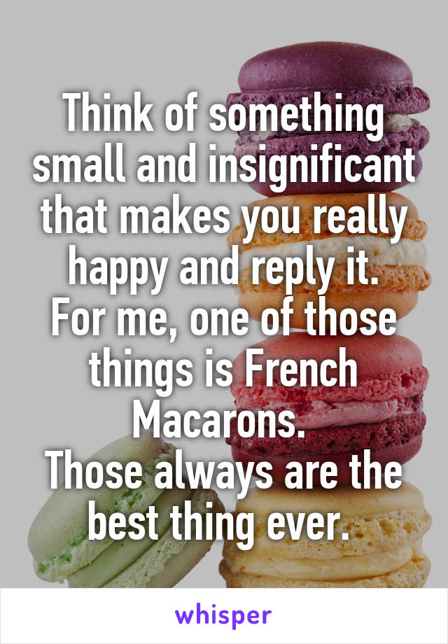 Think of something small and insignificant that makes you really happy and reply it.
For me, one of those things is French Macarons. 
Those always are the best thing ever. 