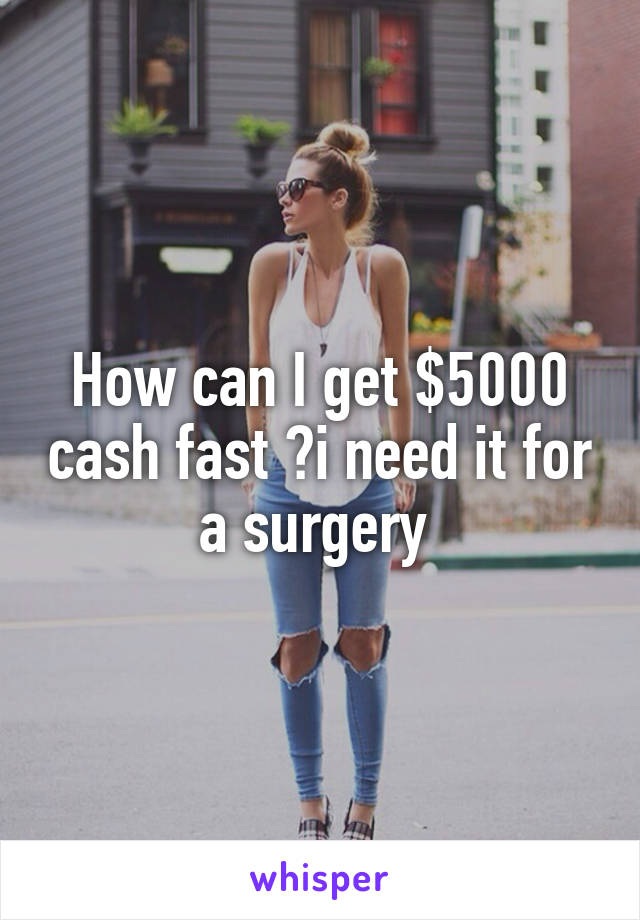 How can I get $5000 cash fast ?i need it for a surgery 