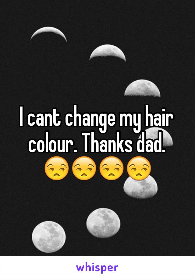 I cant change my hair colour. Thanks dad. 
😒😒😒😒