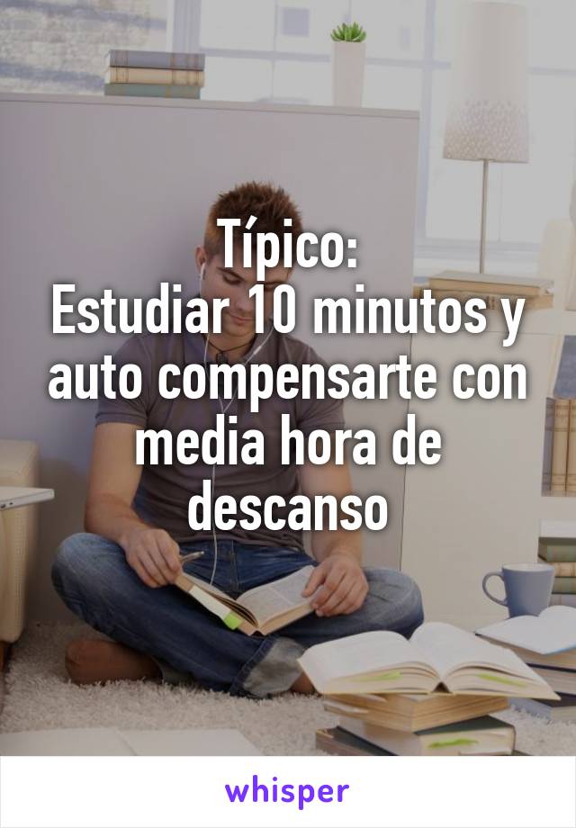 Típico:
Estudiar 10 minutos y auto compensarte con media hora de descanso
