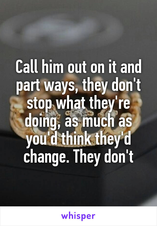 Call him out on it and part ways, they don't stop what they're doing, as much as you'd think they'd change. They don't