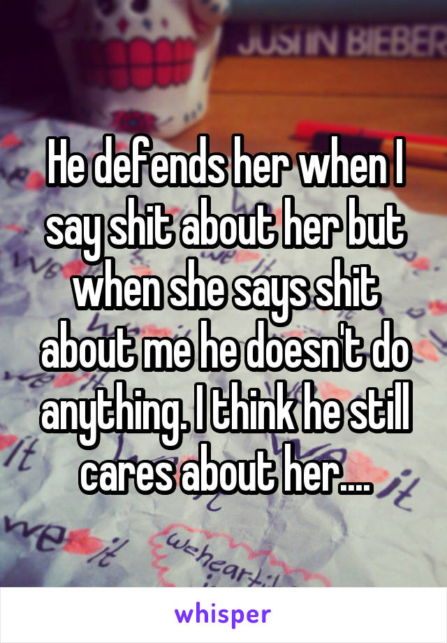 He defends her when I say shit about her but when she says shit about me he doesn't do anything. I think he still cares about her....