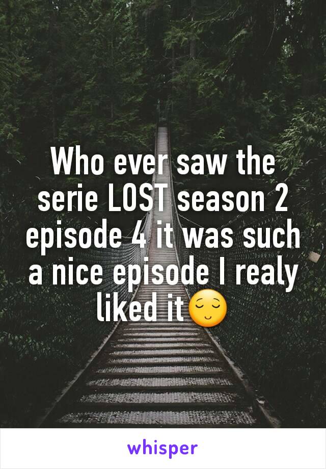 Who ever saw the serie LOST season 2 episode 4 it was such a nice episode I realy liked it😌