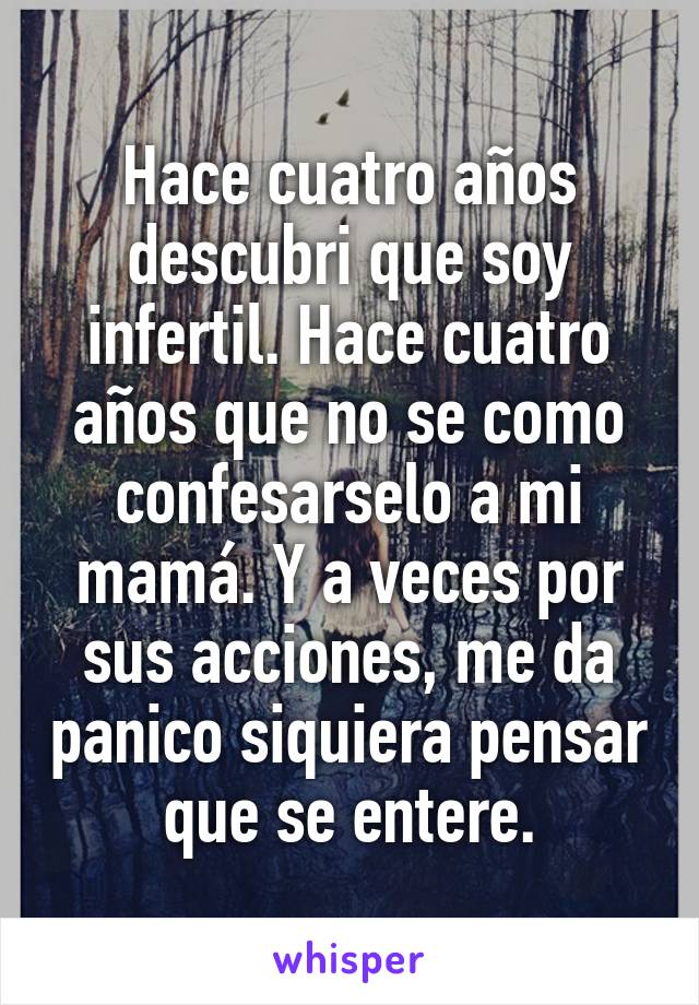 Hace cuatro años descubri que soy infertil. Hace cuatro años que no se como confesarselo a mi mamá. Y a veces por sus acciones, me da panico siquiera pensar que se entere.