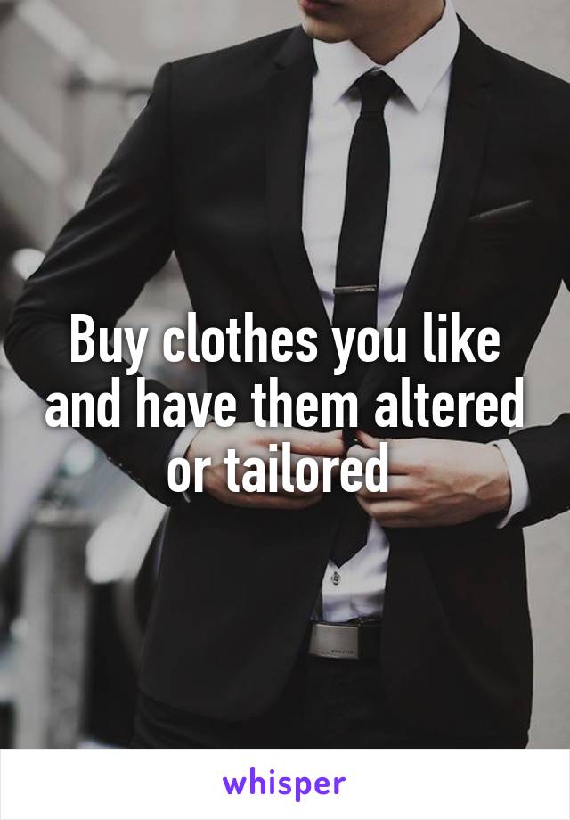 Buy clothes you like and have them altered or tailored 