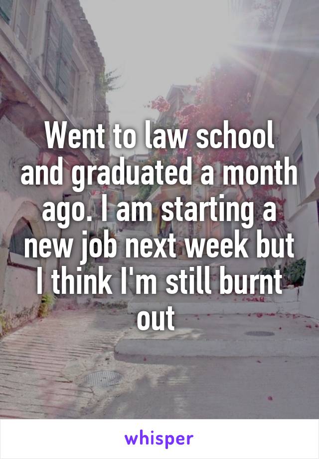 Went to law school and graduated a month ago. I am starting a new job next week but I think I'm still burnt out 