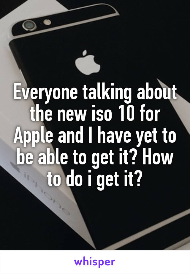 Everyone talking about the new iso 10 for Apple and I have yet to be able to get it? How to do i get it?