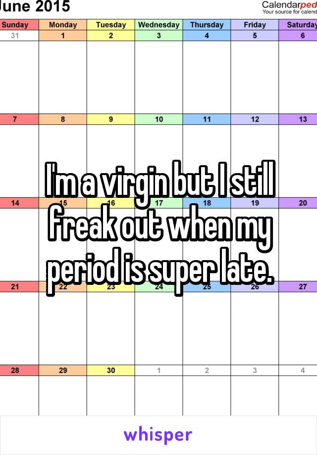 I'm a virgin but I still freak out when my period is super late.