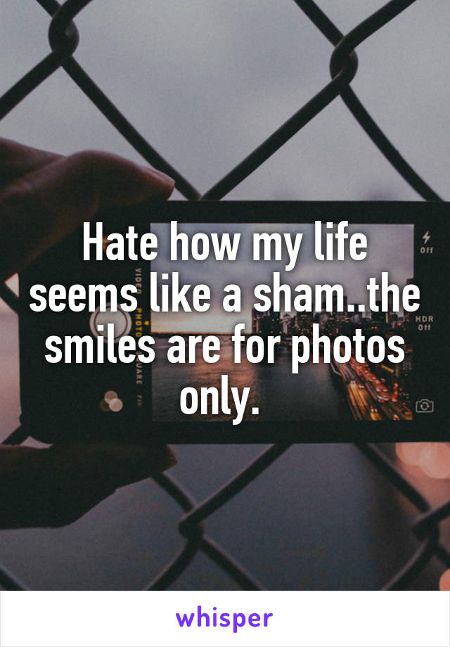 Hate how my life seems like a sham..the smiles are for photos only. 