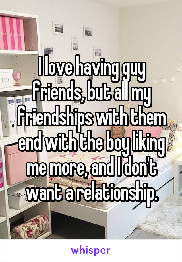 I love having guy friends, but all my friendships with them end with the boy liking me more, and I don't want a relationship.