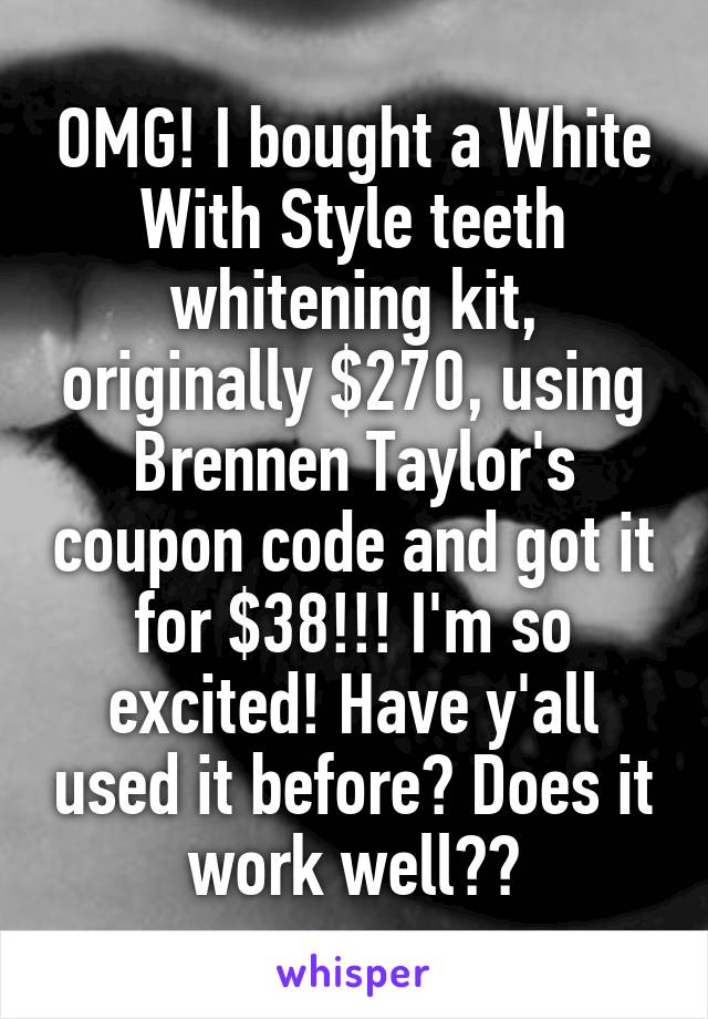 OMG! I bought a White With Style teeth whitening kit, originally $270, using Brennen Taylor's coupon code and got it for $38!!! I'm so excited! Have y'all used it before? Does it work well??