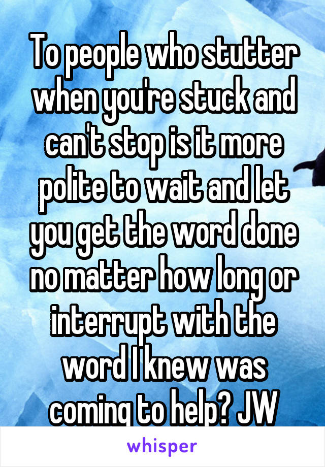 To people who stutter when you're stuck and can't stop is it more polite to wait and let you get the word done no matter how long or interrupt with the word I knew was coming to help? JW