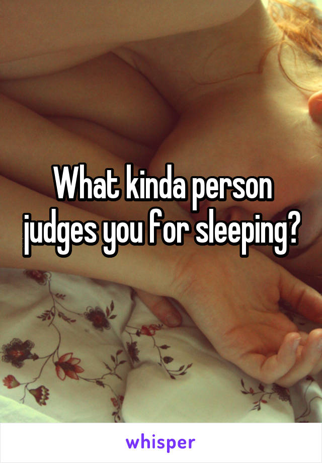 What kinda person judges you for sleeping? 