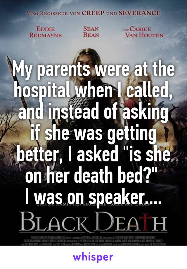 My parents were at the hospital when I called, and instead of asking if she was getting better, I asked "is she on her death bed?" 
I was on speaker....