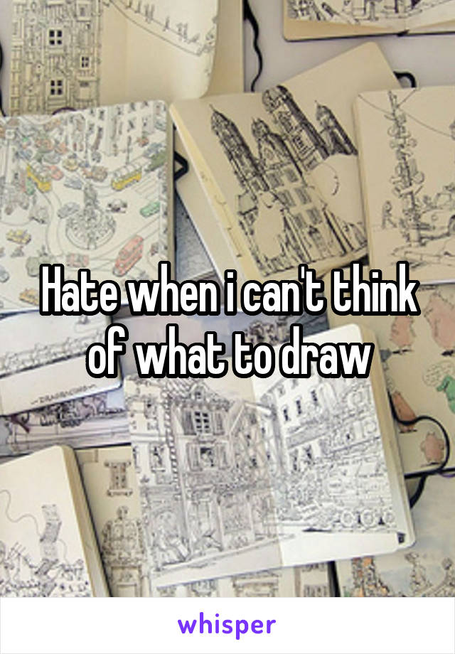 Hate when i can't think of what to draw