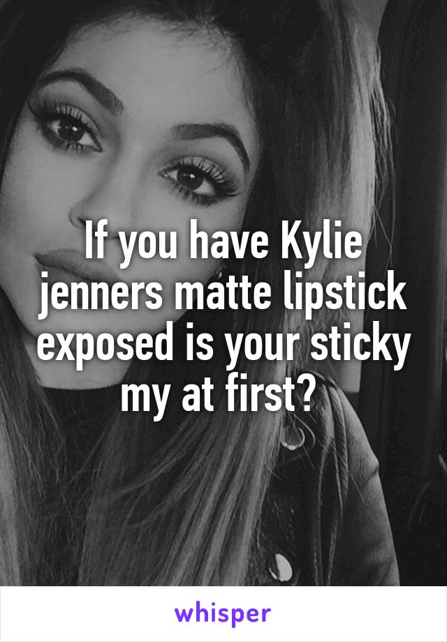 If you have Kylie jenners matte lipstick exposed is your sticky my at first? 